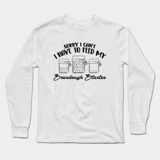 Funny Sourdough Baker Bread Baking Saying Sorry I Can't I Have To Feed My Sourdough Starter Long Sleeve T-Shirt